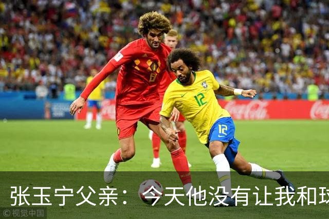 张玉宁父亲：今天他没有让我和球队失望，后面需要付出更多